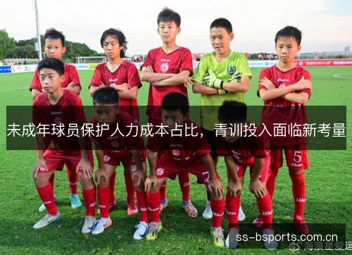 未成年球员保护人力成本占比,青训投入面临新考量 未成年球员保护人力成本占比,青训投入面临新考量