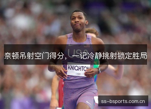 奈顿吊射空门得分，一记冷静挑射锁定胜局