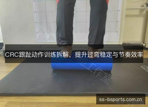 CRC跟趾动作训练拆解,提升过弯稳定与节奏效率 CRC跟趾动作训练拆解,提升过弯稳定与节奏效率